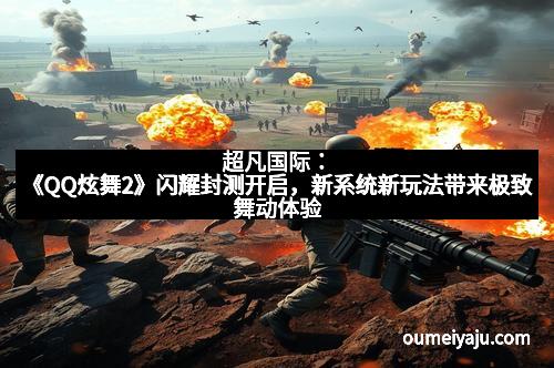 超凡国际：《QQ炫舞2》闪耀封测开启，新系统新玩法带来极致舞动体验