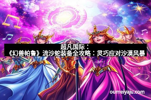 超凡国际：《幻兽帕鲁》流沙蛇装备全攻略：灵巧应对沙漠风暴