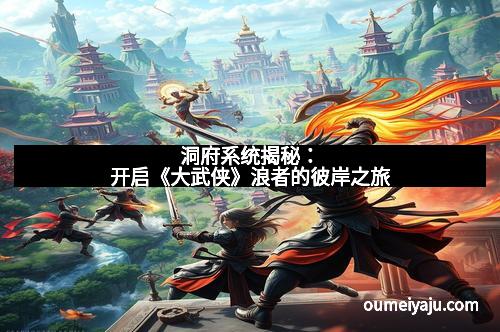 洞府系统揭秘：开启《大武侠》浪者的彼岸之旅