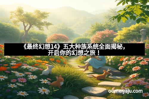 《最终幻想14》五大种族系统全面揭秘，开启你的幻想之旅！